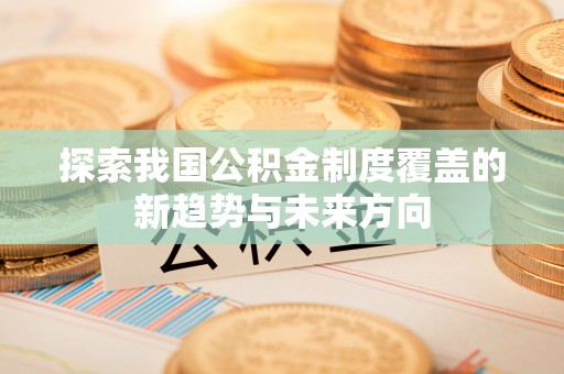 历下探索我国公积金制度覆盖的新趋势与未来方向