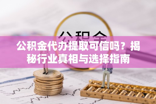 历下公积金代办提取可信吗？揭秘行业真相与选择指南