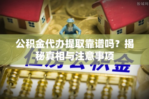 历下公积金代办提取靠谱吗？揭秘真相与注意事项