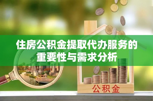 历下住房公积金提取代办服务的重要性与需求分析