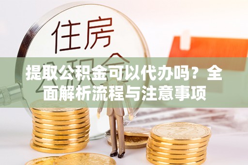 历下提取公积金可以代办吗？全面解析流程与注意事项