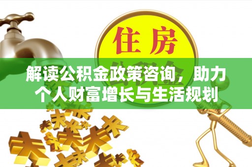 历下解读公积金政策咨询，助力个人财富增长与生活规划
