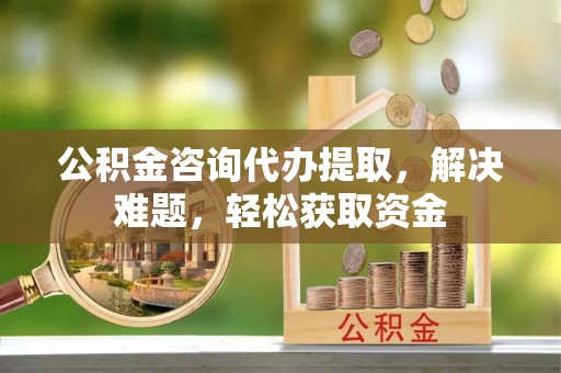 历下公积金咨询代办提取，解决难题，轻松获取资金