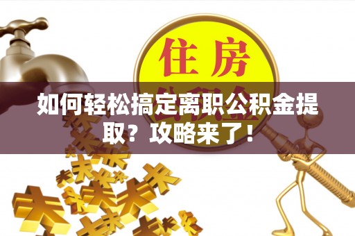 历下如何轻松搞定离职公积金提取？攻略来了！
