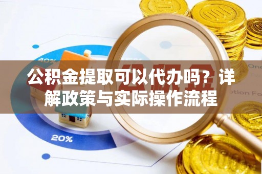 历下公积金提取可以代办吗？详解政策与实际操作流程