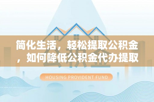 历下简化生活，轻松提取公积金，如何降低公积金代办提取的费用？