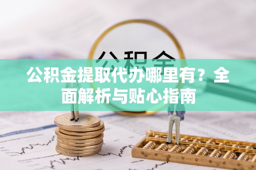 历下公积金提取代办哪里有？全面解析与贴心指南