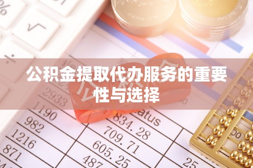 历下公积金提取代办服务的重要性与选择