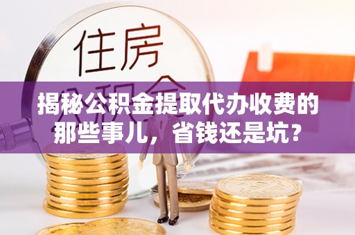 历下揭秘公积金提取代办收费的那些事儿，省钱还是坑？