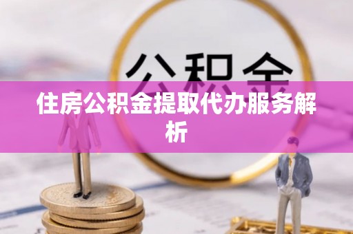 历下住房公积金提取代办服务解析