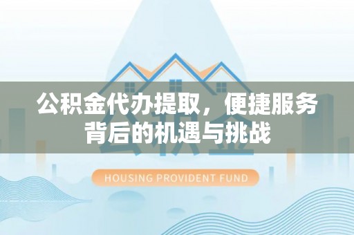 历下公积金代办提取，便捷服务背后的机遇与挑战