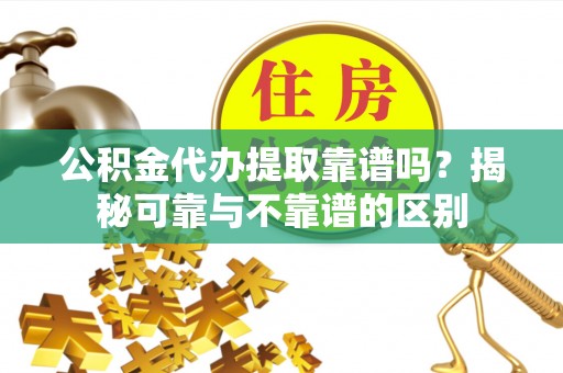 历下公积金代办提取靠谱吗？揭秘可靠与不靠谱的区别