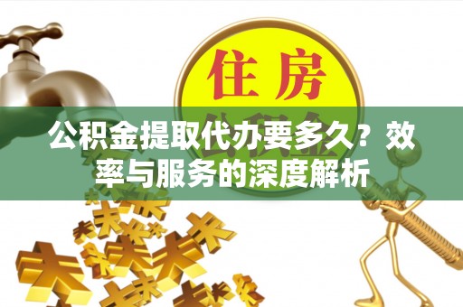 历下公积金提取代办要多久？效率与服务的深度解析