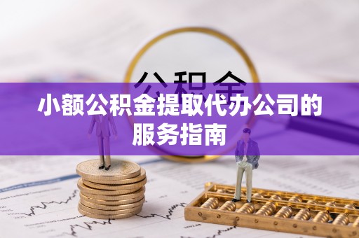 历下小额公积金提取代办公司的服务指南