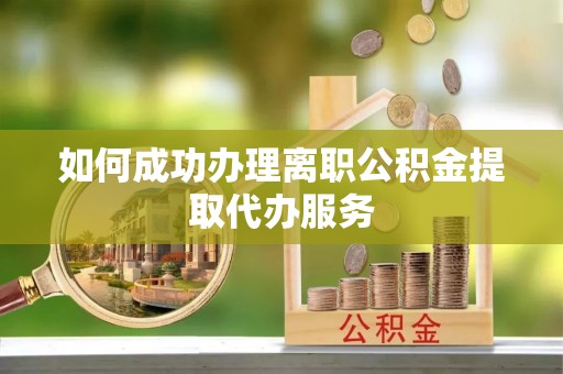 历下如何成功办理离职公积金提取代办服务