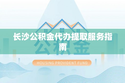 历下长沙公积金代办提取服务指南
