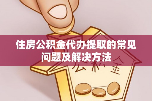 历下住房公积金代办提取的常见问题及解决方法