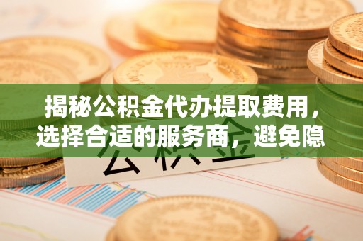 历下揭秘公积金代办提取费用，选择合适的服务商，避免隐性收费