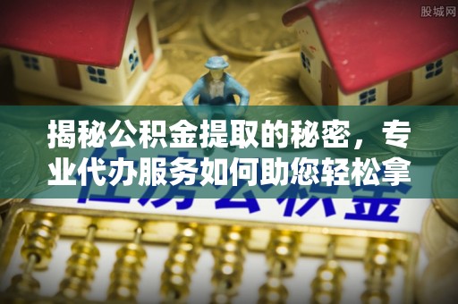 历下揭秘公积金提取的秘密，专业代办服务如何助您轻松拿钱