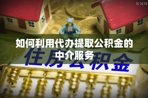 历下如何利用代办提取公积金的中介服务