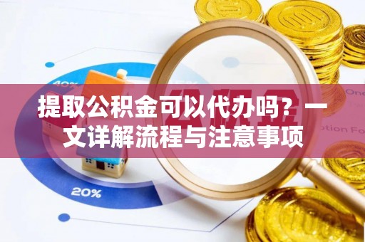 历下提取公积金可以代办吗？一文详解流程与注意事项