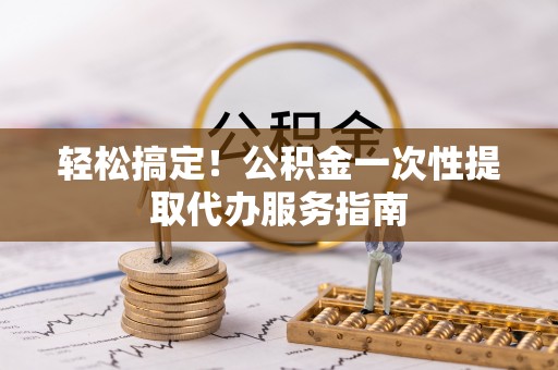 历下轻松搞定！公积金一次性提取代办服务指南