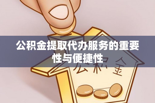 历下公积金提取代办服务的重要性与便捷性