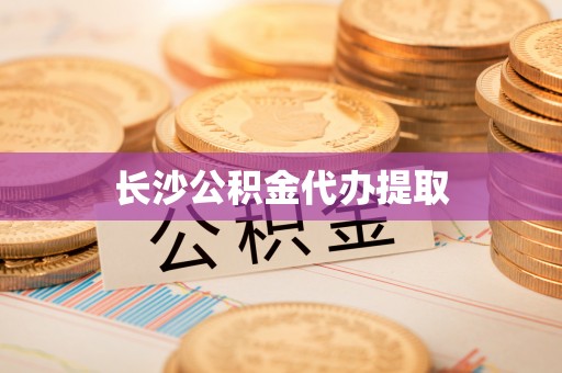 历下长沙公积金代办提取