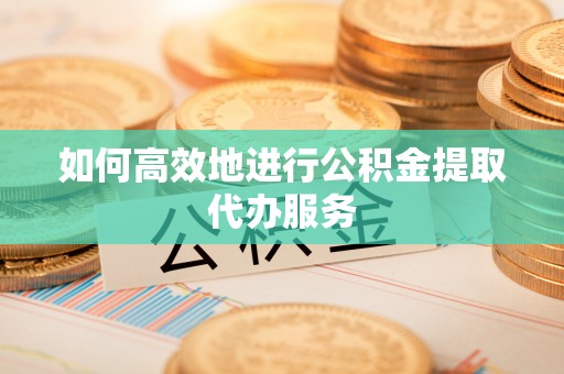 历下如何高效地进行公积金提取代办服务