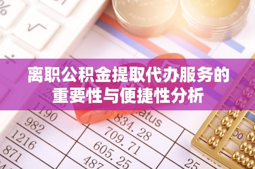 历下离职公积金提取代办服务的重要性与便捷性分析
