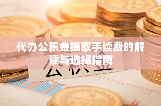 历下代办公积金提取手续费的解读与选择指南