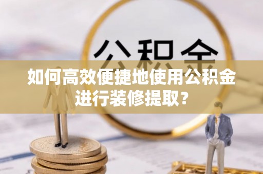 历下如何高效便捷地使用公积金进行装修提取？