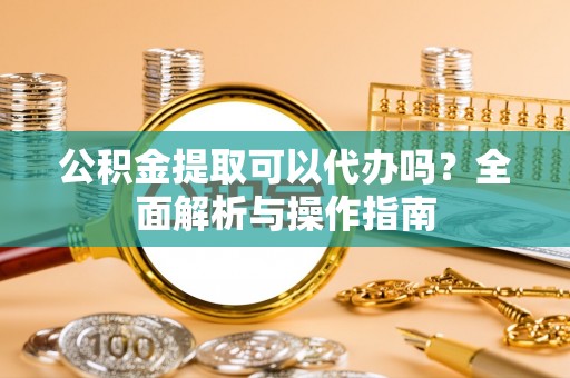 历下公积金提取可以代办吗？全面解析与操作指南