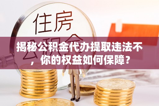 历下揭秘公积金代办提取违法不，你的权益如何保障？