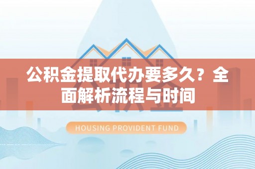 历下公积金提取代办要多久？全面解析流程与时间